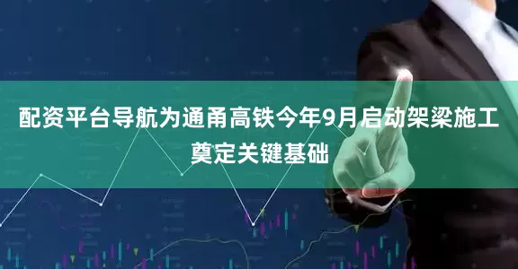 配资平台导航为通甬高铁今年9月启动架梁施工奠定关键基础