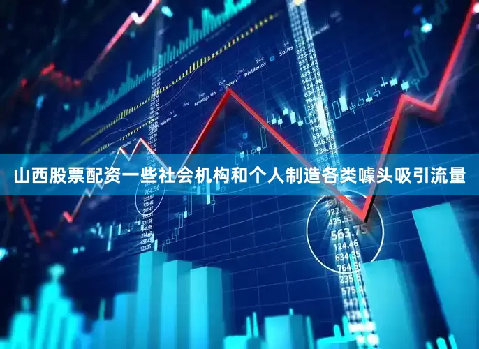 山西股票配资一些社会机构和个人制造各类噱头吸引流量