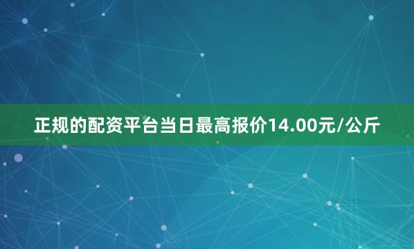 正规的配资平台当日最高报价14.00元/公斤