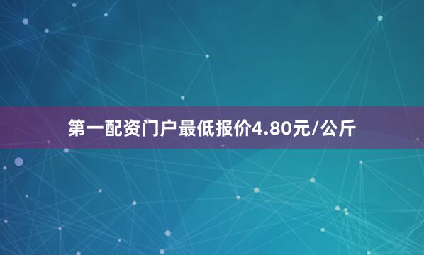 第一配资门户最低报价4.80元/公斤