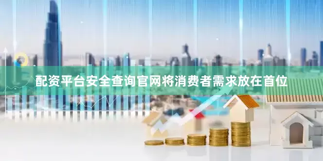 配资平台安全查询官网将消费者需求放在首位