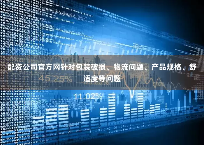 配资公司官方网针对包装破损、物流问题、产品规格、舒适度等问题