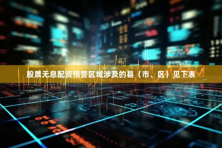 股票无息配资预警区域涉及的县（市、区）见下表