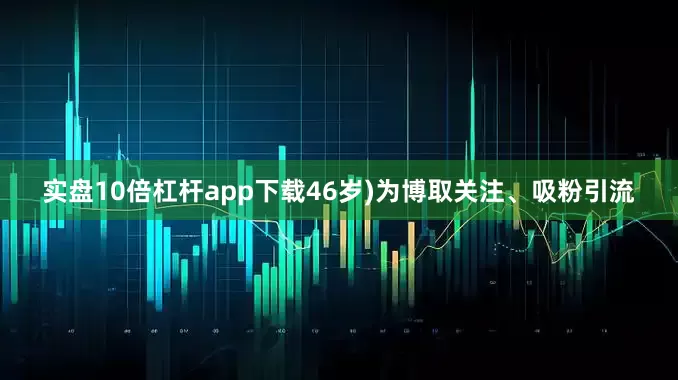 实盘10倍杠杆app下载46岁)为博取关注、吸粉引流