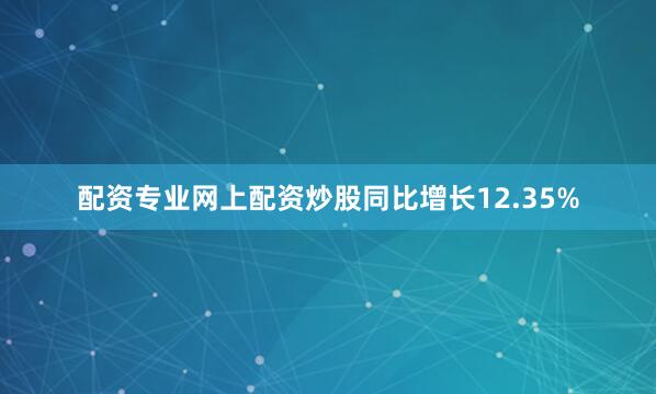 配资专业网上配资炒股同比增长12.35%