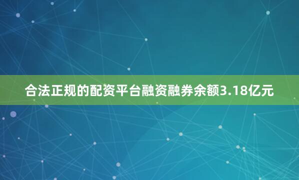 合法正规的配资平台融资融券余额3.18亿元