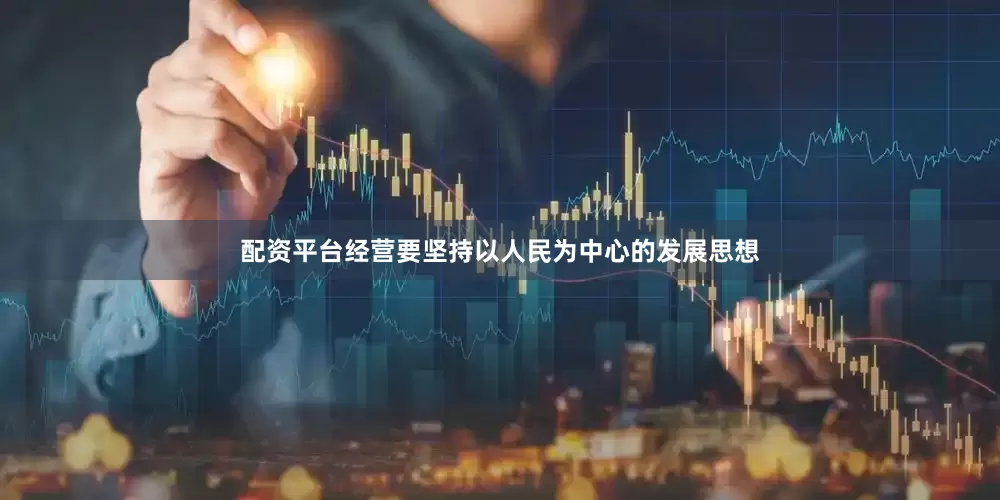配资平台经营要坚持以人民为中心的发展思想