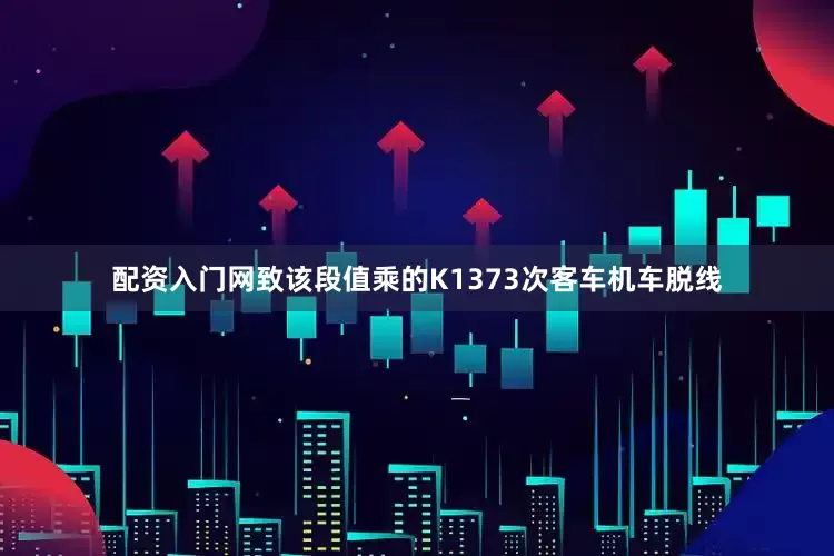 配资入门网致该段值乘的K1373次客车机车脱线