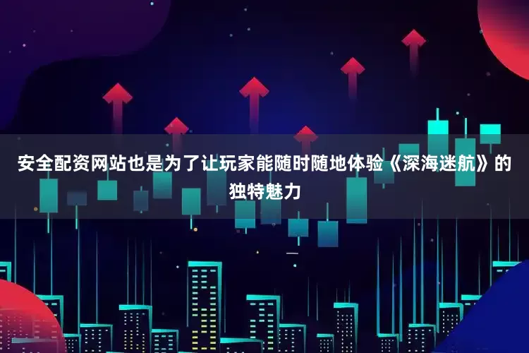 安全配资网站也是为了让玩家能随时随地体验《深海迷航》的独特魅力