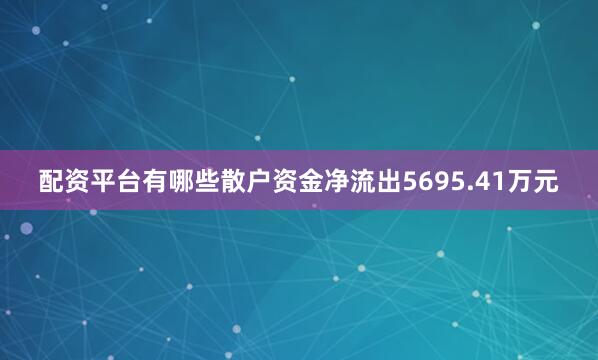 配资平台有哪些散户资金净流出5695.41万元