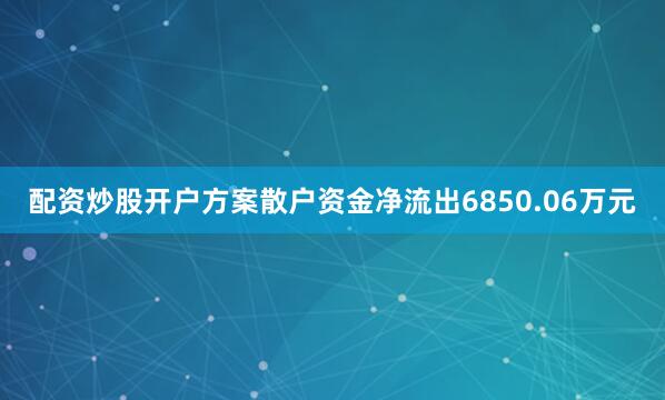 配资炒股开户方案散户资金净流出6850.06万元