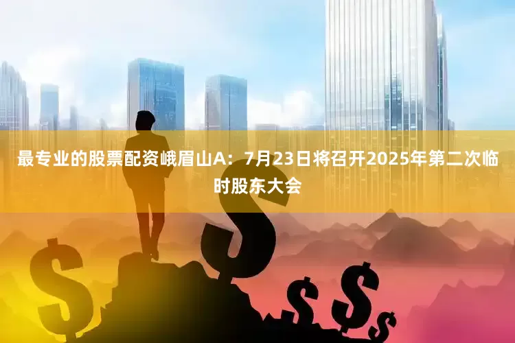 最专业的股票配资峨眉山A：7月23日将召开2025年第二次临时股东大会