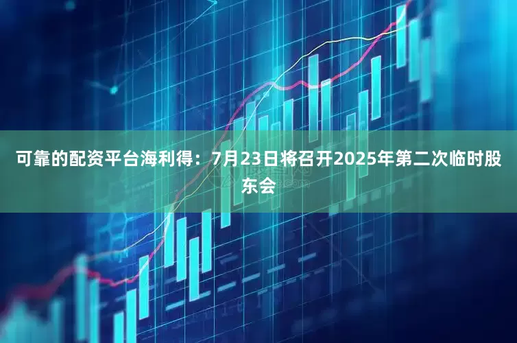可靠的配资平台海利得：7月23日将召开2025年第二次临时股东会