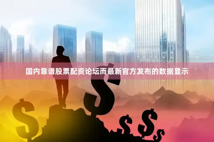 国内靠谱股票配资论坛而最新官方发布的数据显示