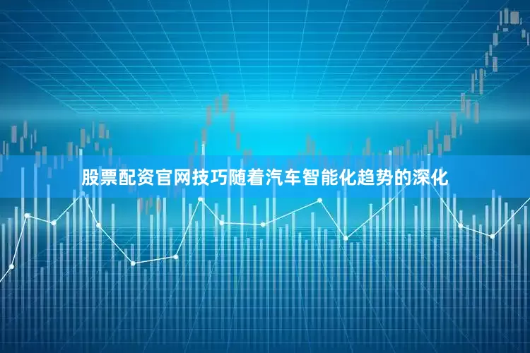 股票配资官网技巧随着汽车智能化趋势的深化