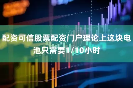 配资可信股票配资门户理论上这块电池只需要1/10小时