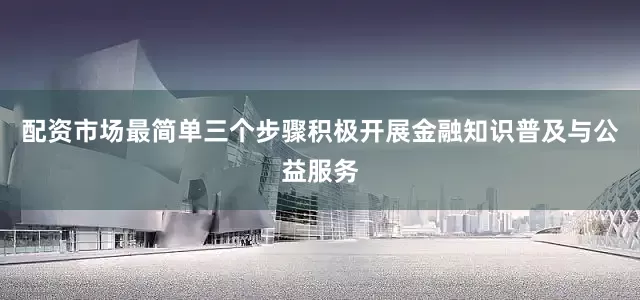 配资市场最简单三个步骤积极开展金融知识普及与公益服务