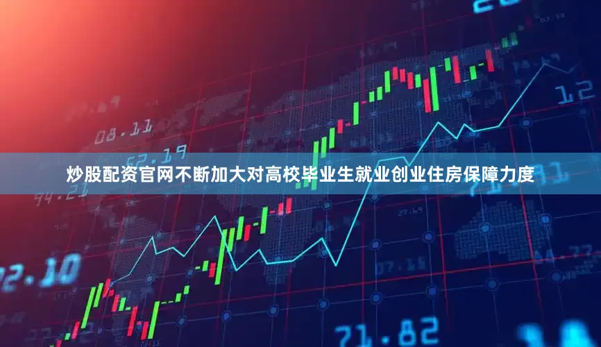 炒股配资官网不断加大对高校毕业生就业创业住房保障力度