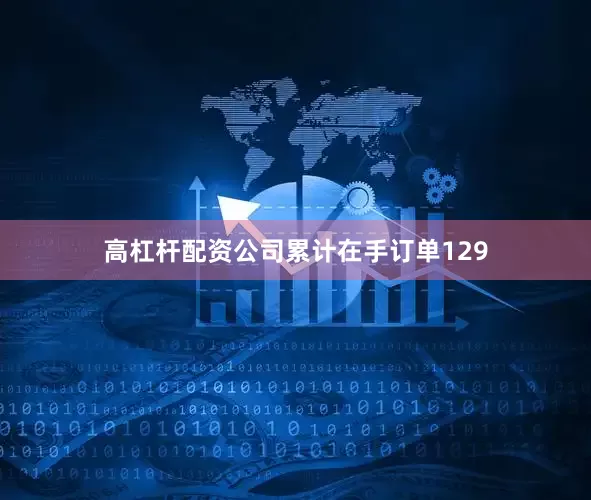 高杠杆配资公司累计在手订单129