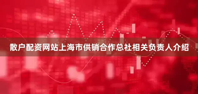 散户配资网站　　上海市供销合作总社相关负责人介绍