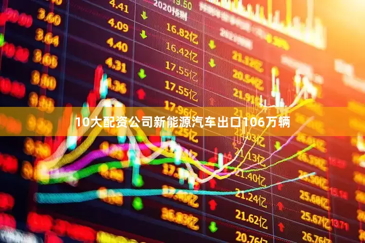 10大配资公司新能源汽车出口106万辆