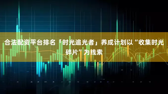 合法配资平台排名「时光追光者」养成计划以“收集时光碎片”为线索