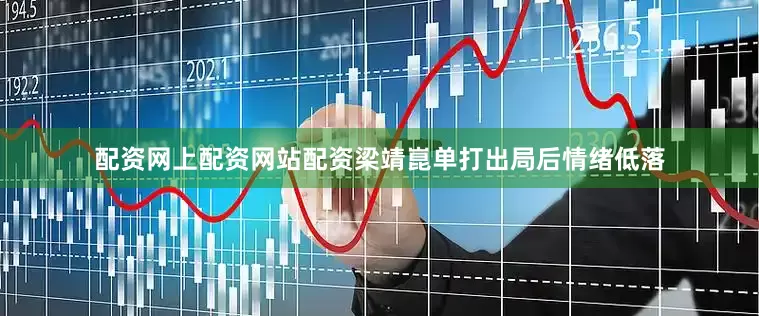 配资网上配资网站配资梁靖崑单打出局后情绪低落