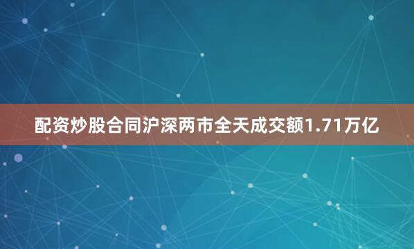 配资炒股合同沪深两市全天成交额1.71万亿