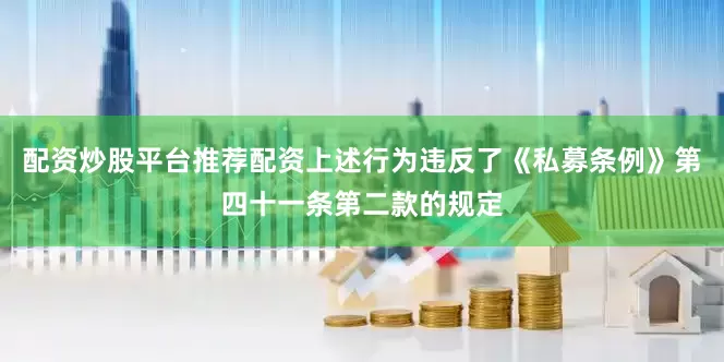 配资炒股平台推荐配资上述行为违反了《私募条例》第四十一条第二款的规定