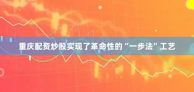 重庆配资炒股实现了革命性的“一步法”工艺