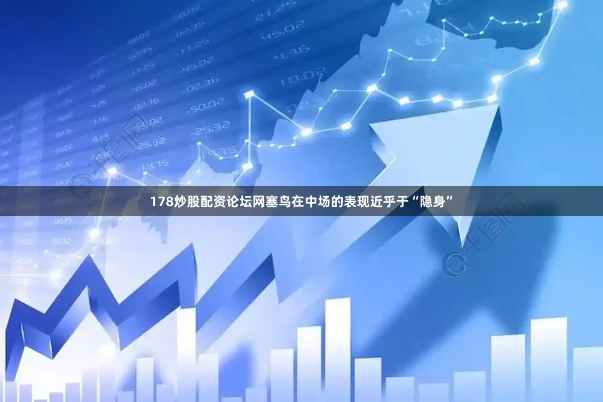 178炒股配资论坛网塞鸟在中场的表现近乎于“隐身”