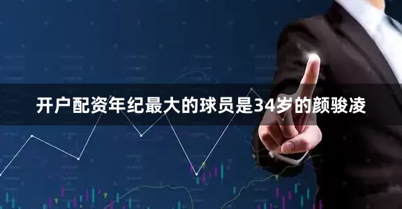 开户配资年纪最大的球员是34岁的颜骏凌
