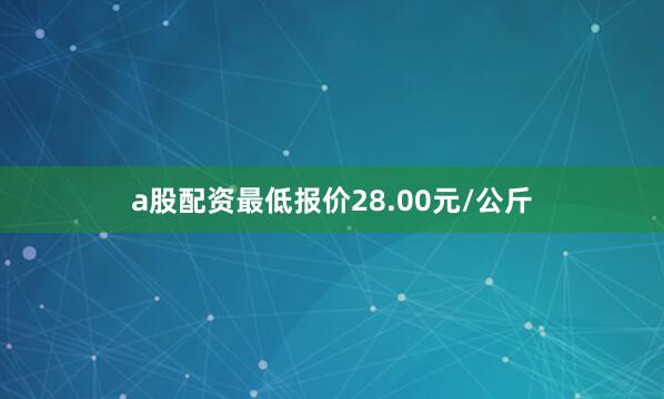 a股配资最低报价28.00元/公斤