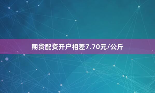 期货配资开户相差7.70元/公斤