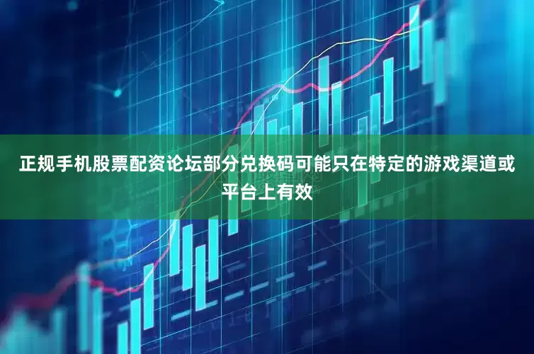 正规手机股票配资论坛部分兑换码可能只在特定的游戏渠道或平台上有效