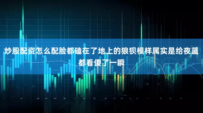 炒股配资怎么配脸都磕在了地上的狼狈模样属实是给夜蓝都看傻了一瞬