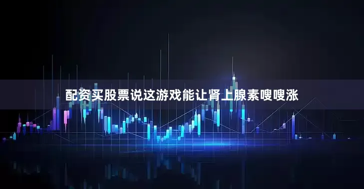 配资买股票说这游戏能让肾上腺素嗖嗖涨