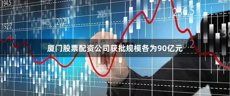 厦门股票配资公司获批规模各为90亿元