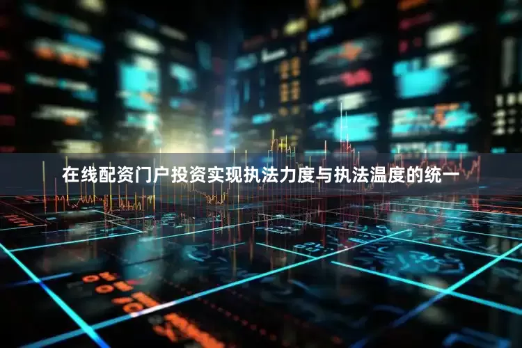 在线配资门户投资实现执法力度与执法温度的统一