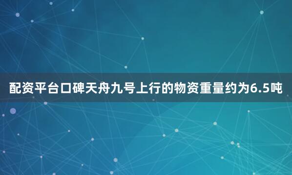 配资平台口碑天舟九号上行的物资重量约为6.5吨