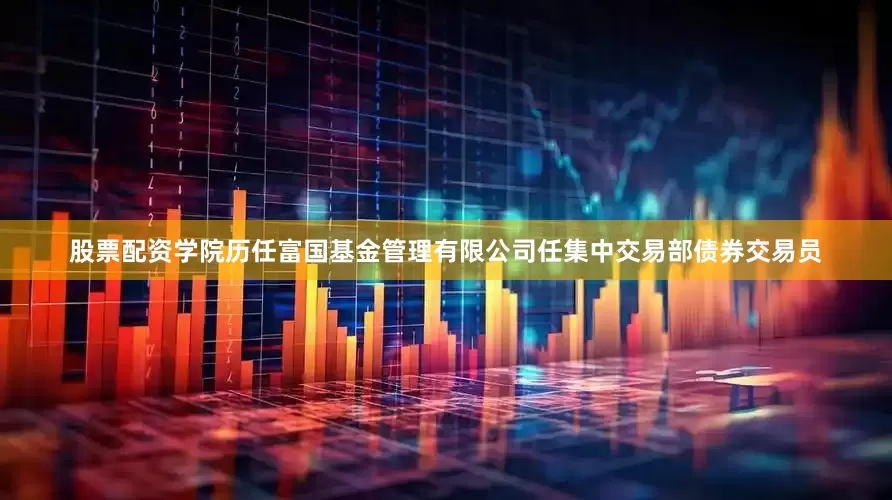 股票配资学院历任富国基金管理有限公司任集中交易部债券交易员