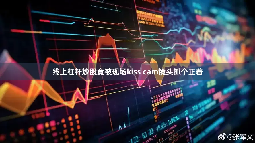 线上杠杆炒股竟被现场kiss cam镜头抓个正着