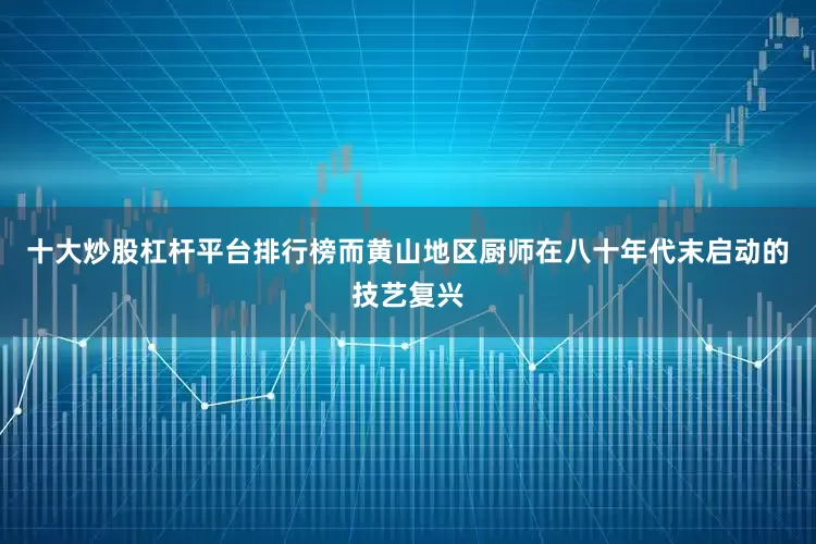 十大炒股杠杆平台排行榜而黄山地区厨师在八十年代末启动的技艺复兴
