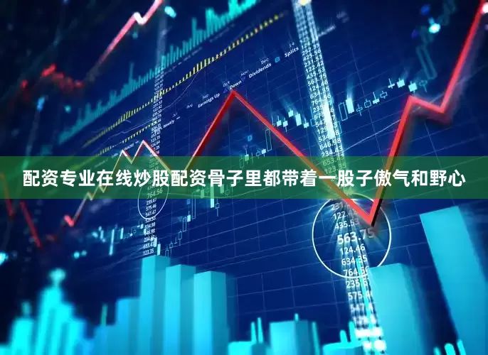 配资专业在线炒股配资骨子里都带着一股子傲气和野心