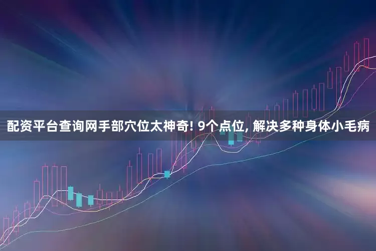 配资平台查询网手部穴位太神奇! 9个点位, 解决多种身体小毛病