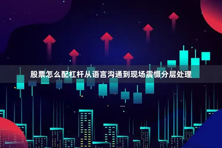 股票怎么配杠杆从语言沟通到现场震慑分层处理