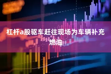 杠杆a股驱车赶往现场为车辆补充燃油