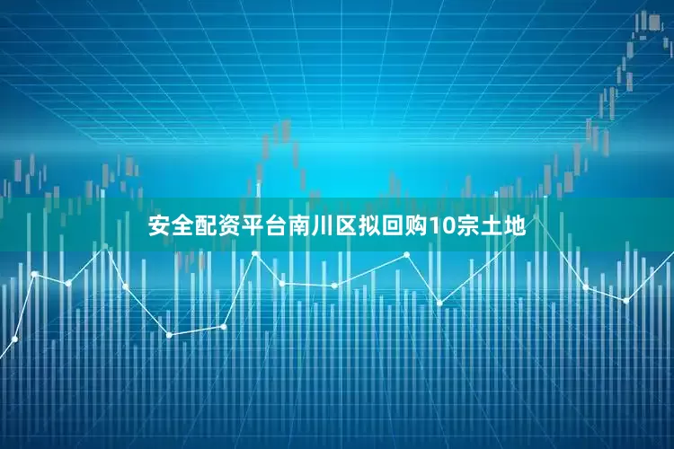安全配资平台南川区拟回购10宗土地