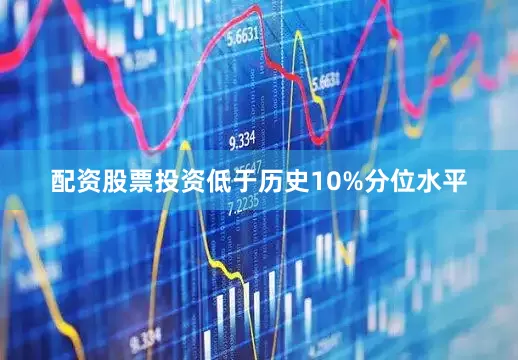 配资股票投资低于历史10%分位水平