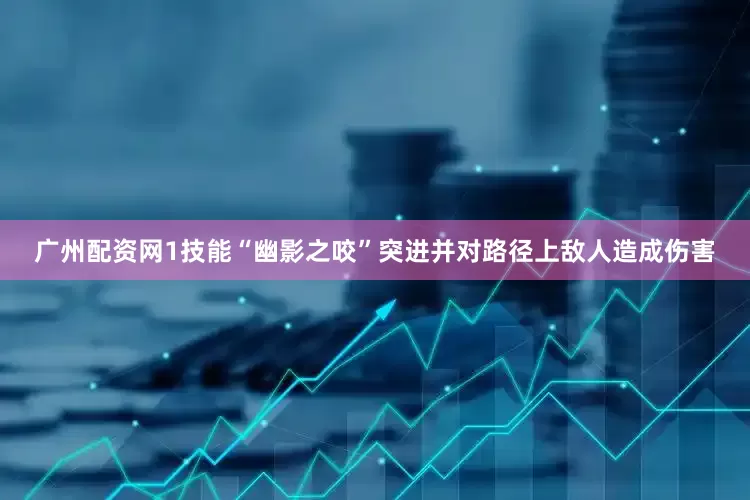 广州配资网1技能“幽影之咬”突进并对路径上敌人造成伤害